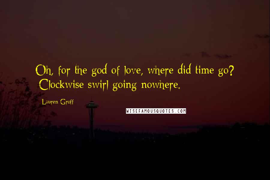 Lauren Groff Quotes: Oh, for the god of love, where did time go? [Clockwise swirl going nowhere.]