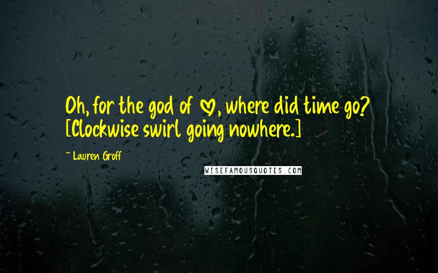 Lauren Groff Quotes: Oh, for the god of love, where did time go? [Clockwise swirl going nowhere.]