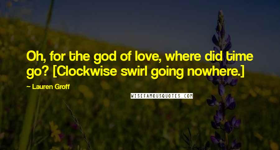 Lauren Groff Quotes: Oh, for the god of love, where did time go? [Clockwise swirl going nowhere.]