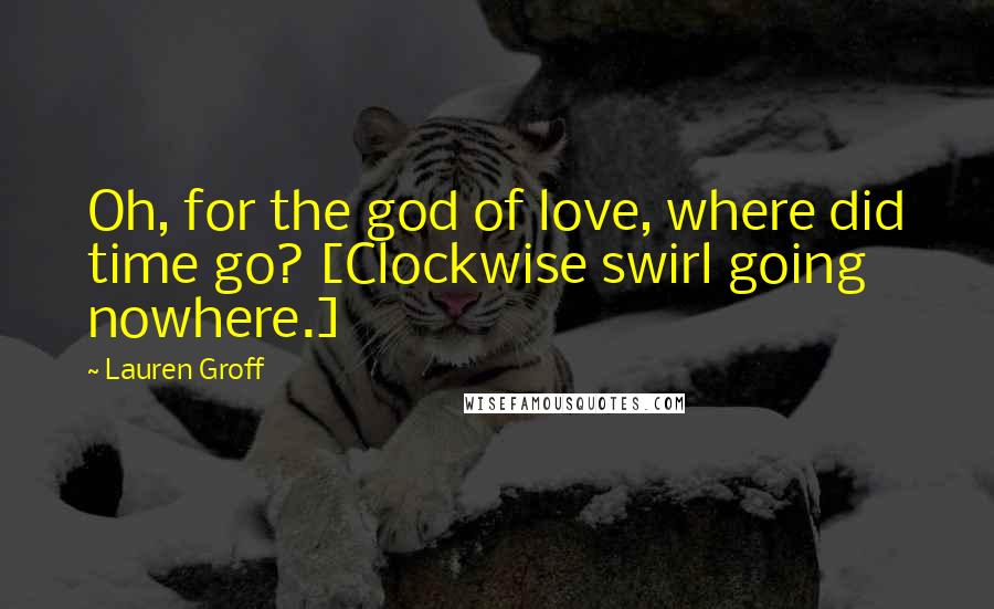 Lauren Groff Quotes: Oh, for the god of love, where did time go? [Clockwise swirl going nowhere.]