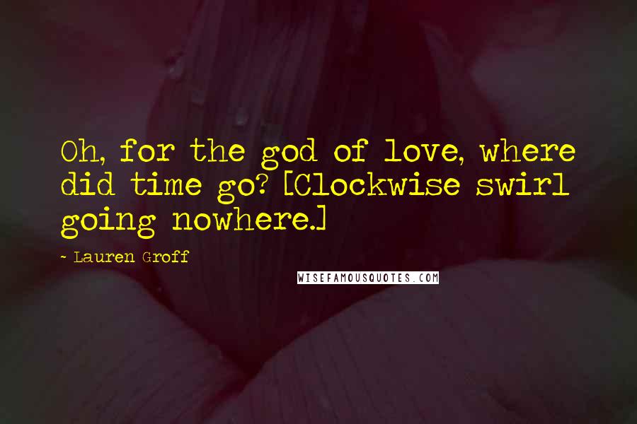 Lauren Groff Quotes: Oh, for the god of love, where did time go? [Clockwise swirl going nowhere.]