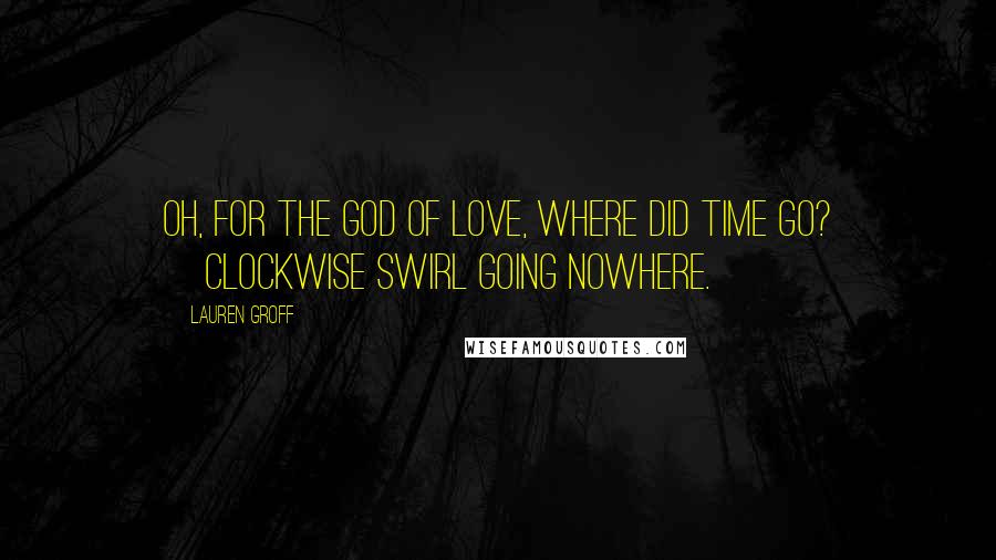 Lauren Groff Quotes: Oh, for the god of love, where did time go? [Clockwise swirl going nowhere.]