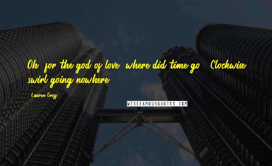 Lauren Groff Quotes: Oh, for the god of love, where did time go? [Clockwise swirl going nowhere.]