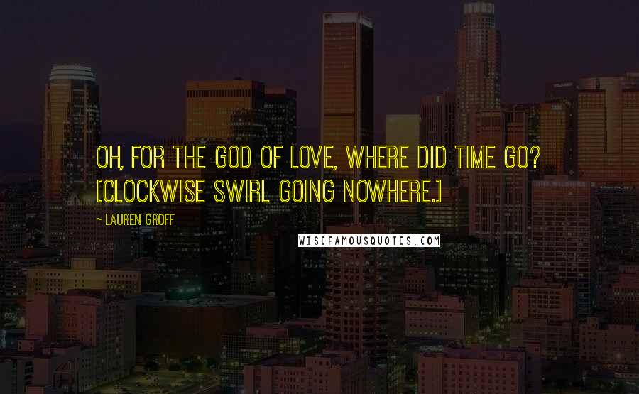 Lauren Groff Quotes: Oh, for the god of love, where did time go? [Clockwise swirl going nowhere.]