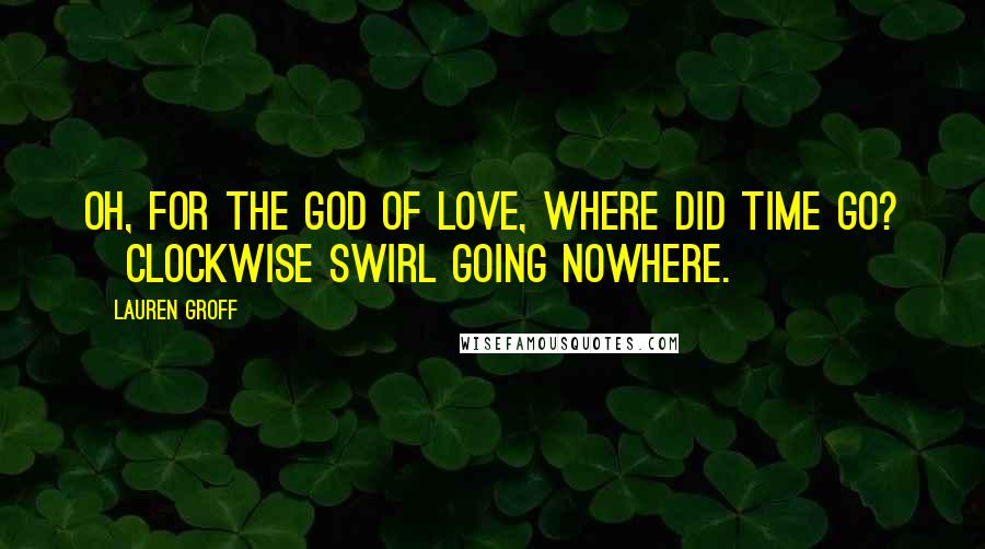 Lauren Groff Quotes: Oh, for the god of love, where did time go? [Clockwise swirl going nowhere.]