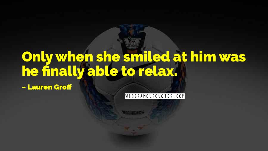 Lauren Groff Quotes: Only when she smiled at him was he finally able to relax.