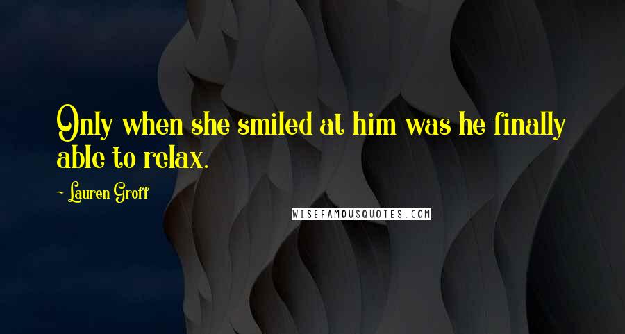 Lauren Groff Quotes: Only when she smiled at him was he finally able to relax.