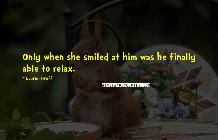 Lauren Groff Quotes: Only when she smiled at him was he finally able to relax.