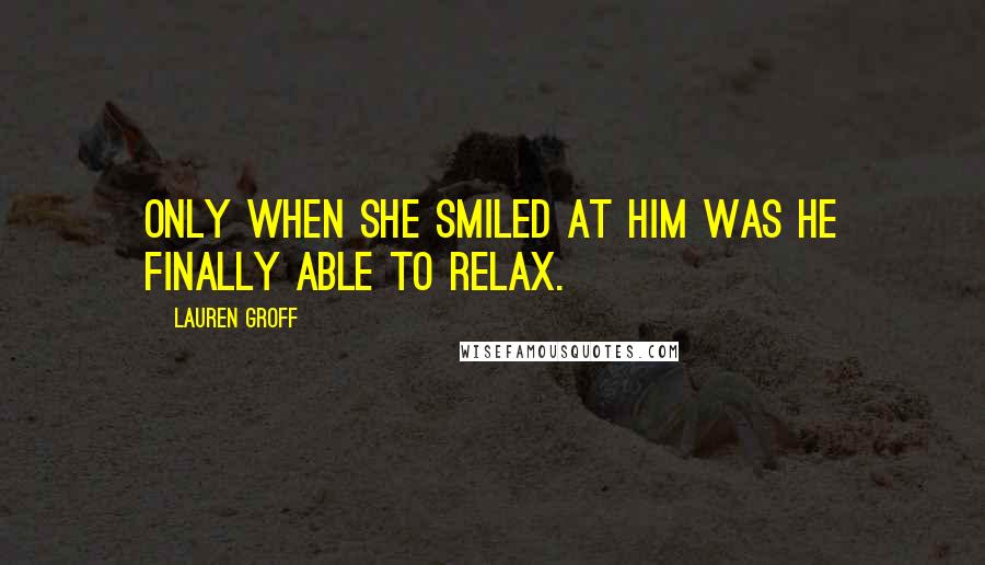 Lauren Groff Quotes: Only when she smiled at him was he finally able to relax.