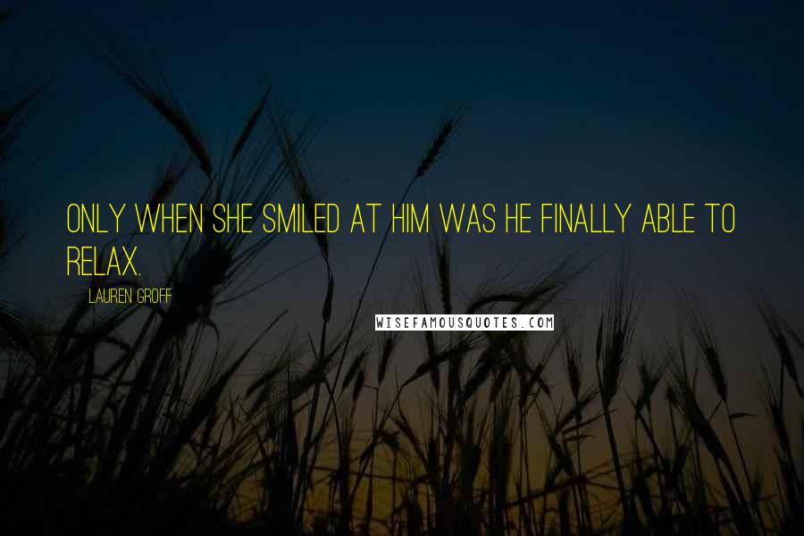 Lauren Groff Quotes: Only when she smiled at him was he finally able to relax.