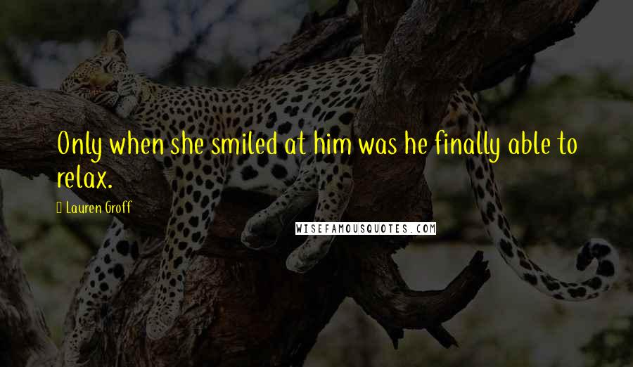 Lauren Groff Quotes: Only when she smiled at him was he finally able to relax.