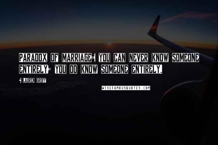 Lauren Groff Quotes: Paradox of marriage: you can never know someone entirely; you do know someone entirely.