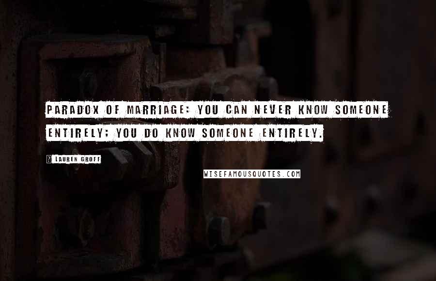 Lauren Groff Quotes: Paradox of marriage: you can never know someone entirely; you do know someone entirely.