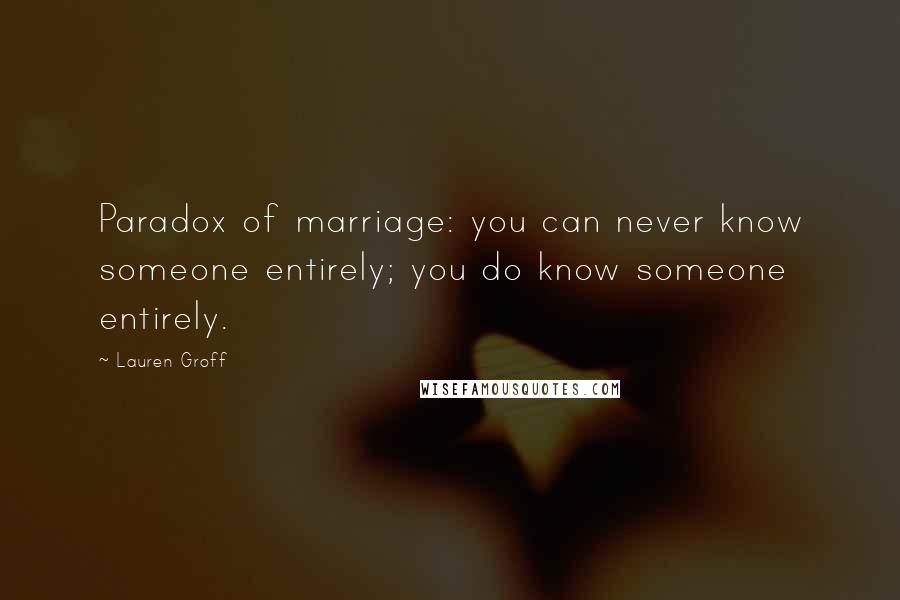 Lauren Groff Quotes: Paradox of marriage: you can never know someone entirely; you do know someone entirely.