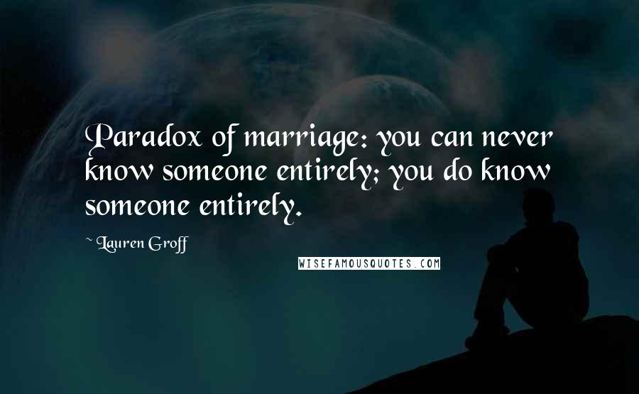 Lauren Groff Quotes: Paradox of marriage: you can never know someone entirely; you do know someone entirely.