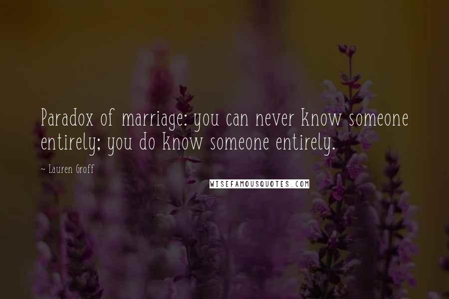 Lauren Groff Quotes: Paradox of marriage: you can never know someone entirely; you do know someone entirely.