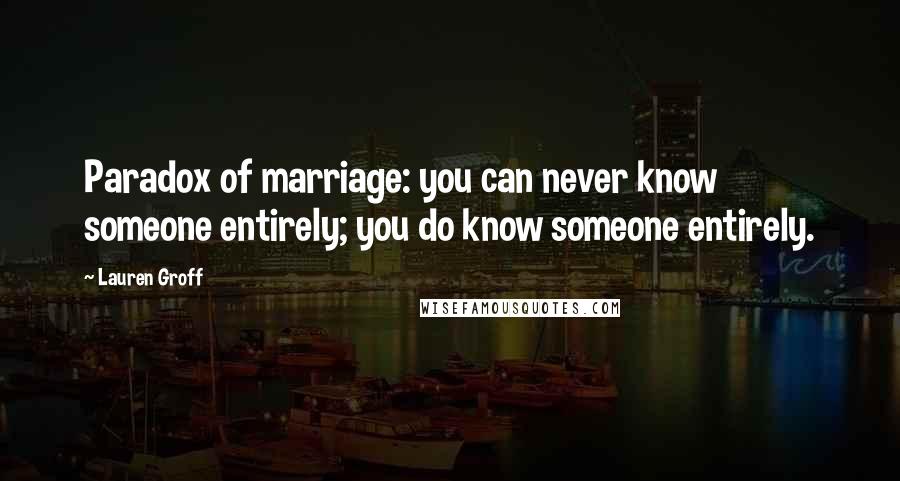 Lauren Groff Quotes: Paradox of marriage: you can never know someone entirely; you do know someone entirely.