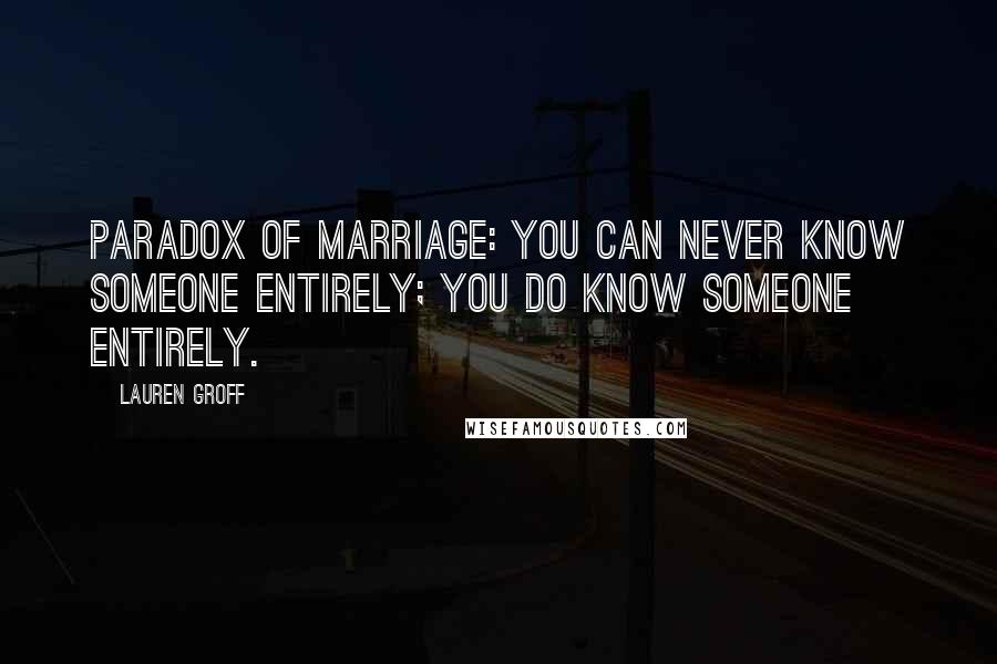 Lauren Groff Quotes: Paradox of marriage: you can never know someone entirely; you do know someone entirely.