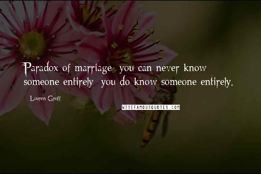 Lauren Groff Quotes: Paradox of marriage: you can never know someone entirely; you do know someone entirely.