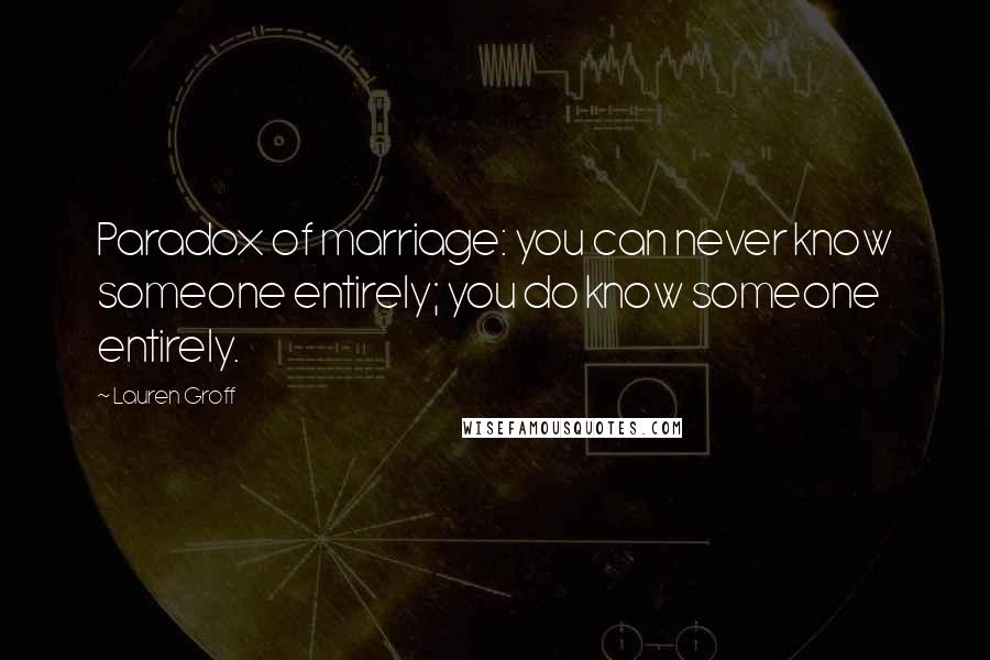 Lauren Groff Quotes: Paradox of marriage: you can never know someone entirely; you do know someone entirely.