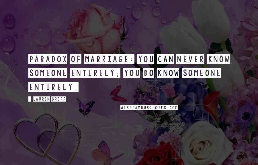 Lauren Groff Quotes: Paradox of marriage: you can never know someone entirely; you do know someone entirely.