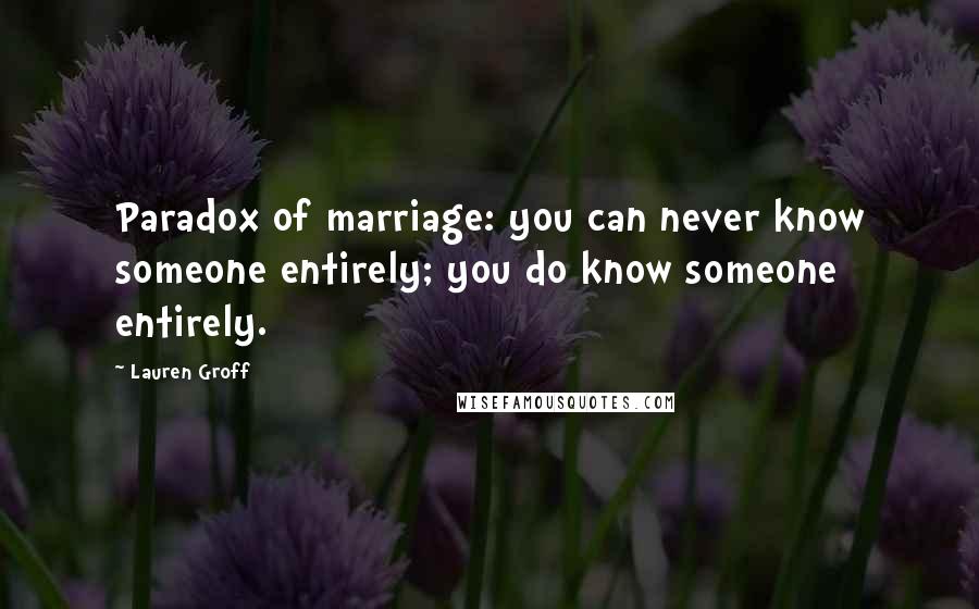 Lauren Groff Quotes: Paradox of marriage: you can never know someone entirely; you do know someone entirely.