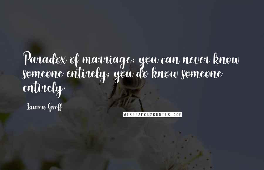 Lauren Groff Quotes: Paradox of marriage: you can never know someone entirely; you do know someone entirely.