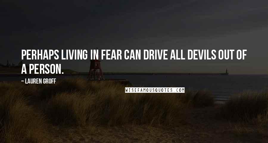 Lauren Groff Quotes: Perhaps living in fear can drive all devils out of a person.
