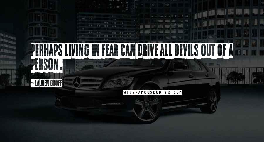 Lauren Groff Quotes: Perhaps living in fear can drive all devils out of a person.
