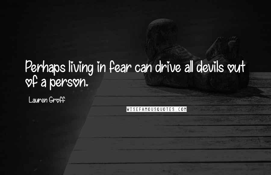 Lauren Groff Quotes: Perhaps living in fear can drive all devils out of a person.