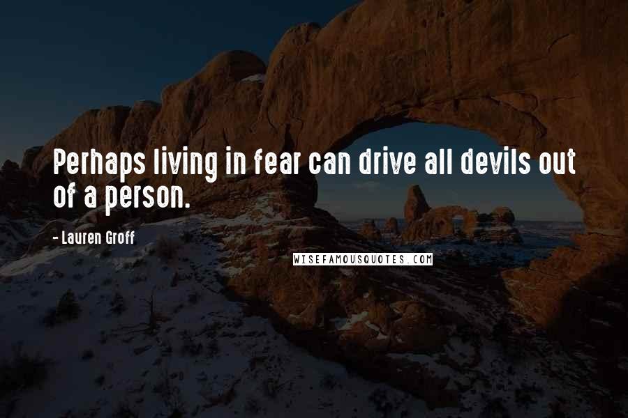 Lauren Groff Quotes: Perhaps living in fear can drive all devils out of a person.