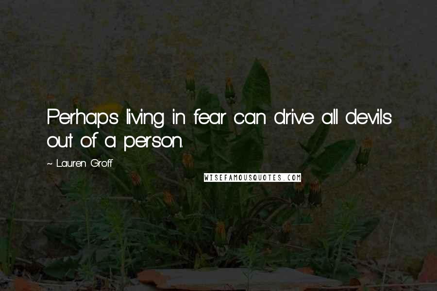 Lauren Groff Quotes: Perhaps living in fear can drive all devils out of a person.