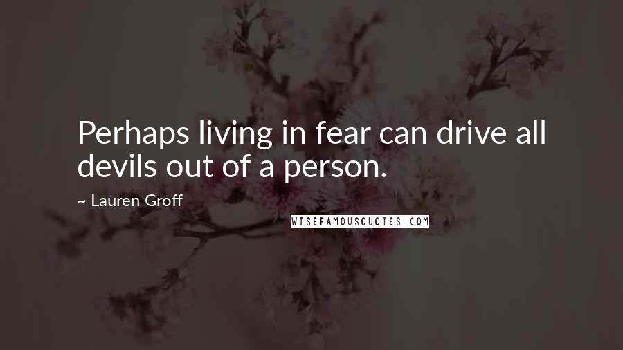 Lauren Groff Quotes: Perhaps living in fear can drive all devils out of a person.