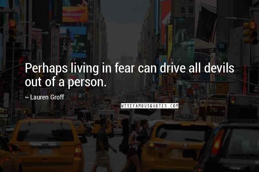 Lauren Groff Quotes: Perhaps living in fear can drive all devils out of a person.