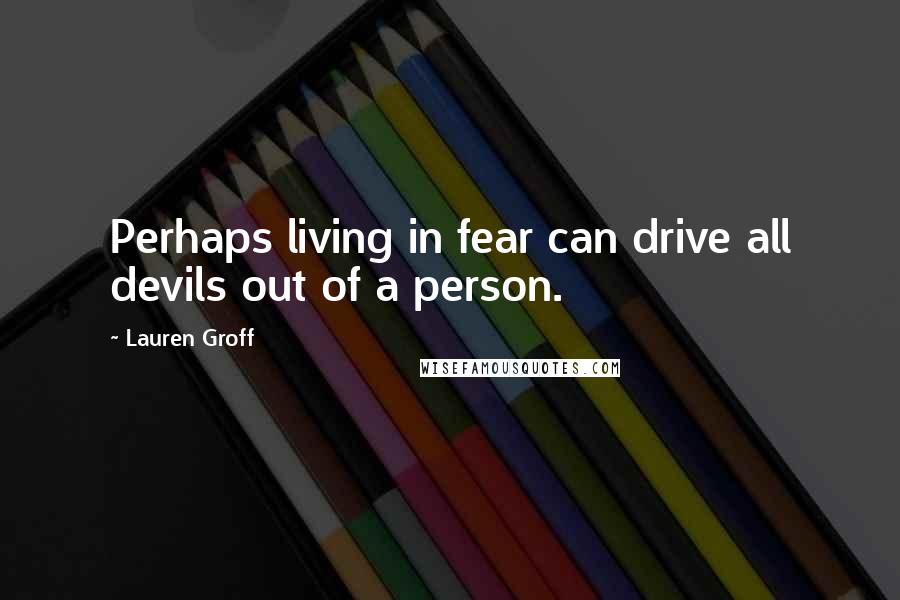 Lauren Groff Quotes: Perhaps living in fear can drive all devils out of a person.