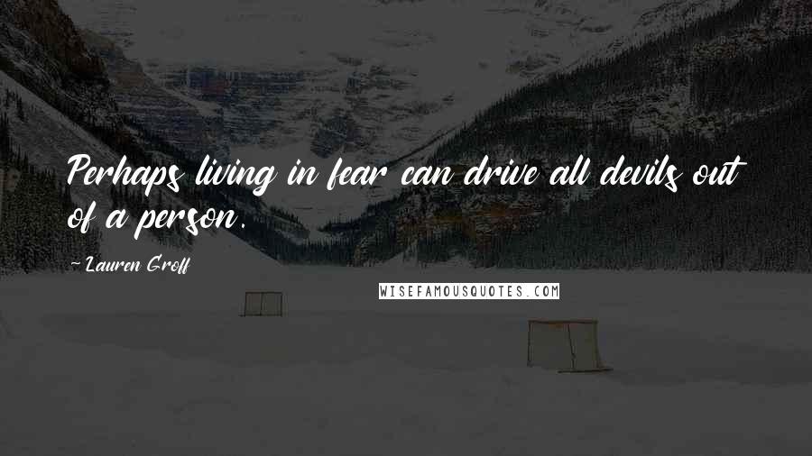 Lauren Groff Quotes: Perhaps living in fear can drive all devils out of a person.