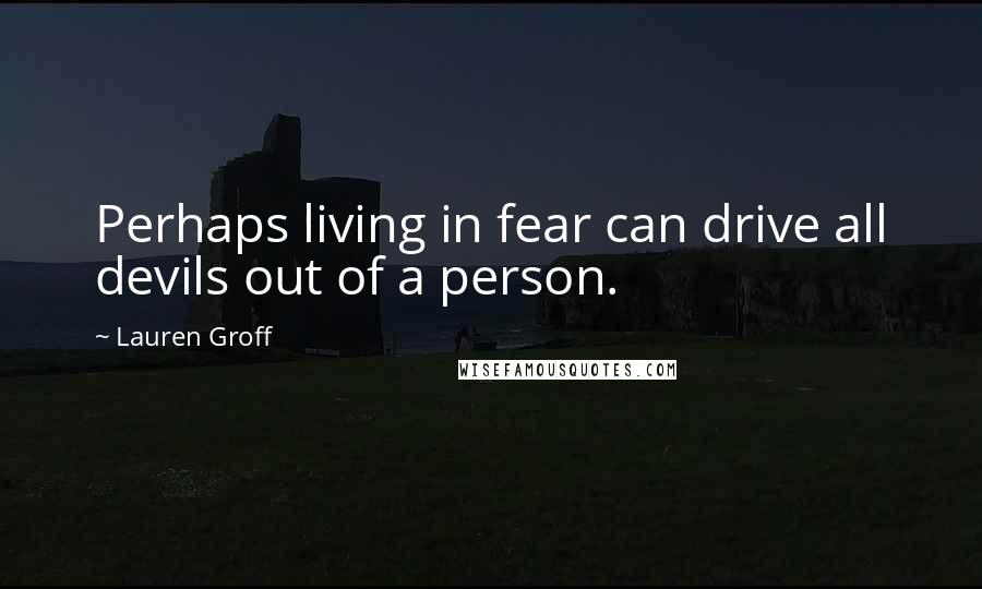 Lauren Groff Quotes: Perhaps living in fear can drive all devils out of a person.