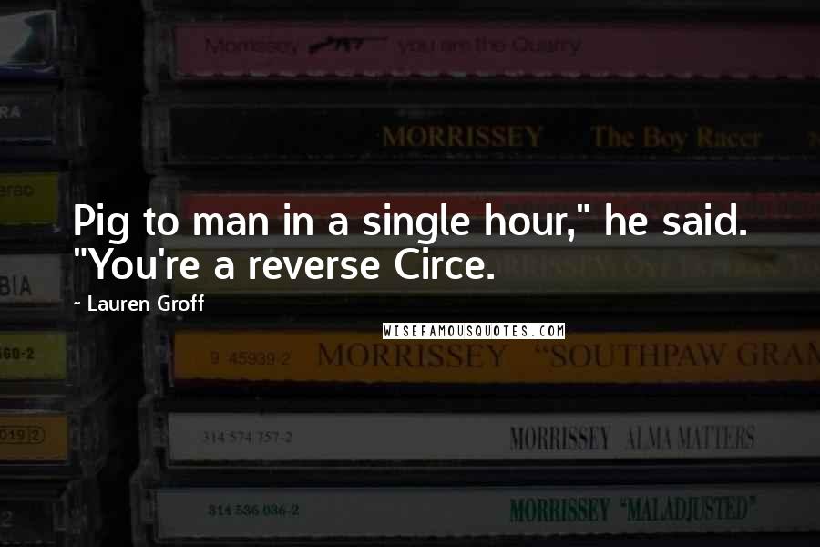 Lauren Groff Quotes: Pig to man in a single hour," he said. "You're a reverse Circe.