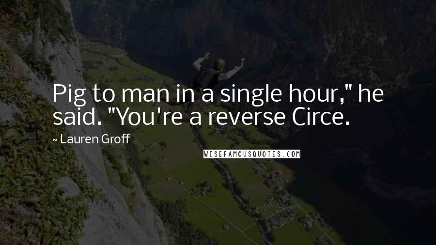 Lauren Groff Quotes: Pig to man in a single hour," he said. "You're a reverse Circe.