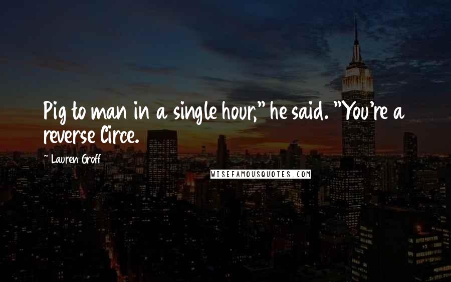 Lauren Groff Quotes: Pig to man in a single hour," he said. "You're a reverse Circe.