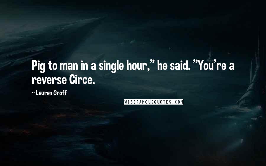Lauren Groff Quotes: Pig to man in a single hour," he said. "You're a reverse Circe.