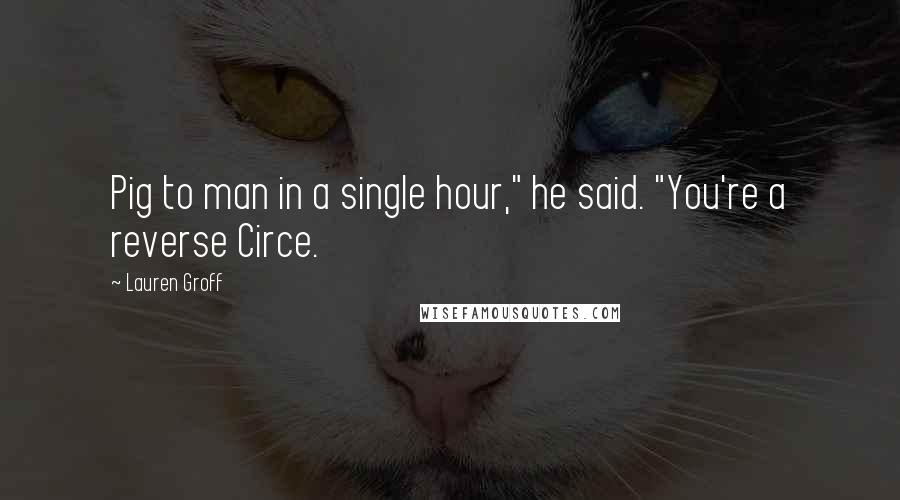 Lauren Groff Quotes: Pig to man in a single hour," he said. "You're a reverse Circe.