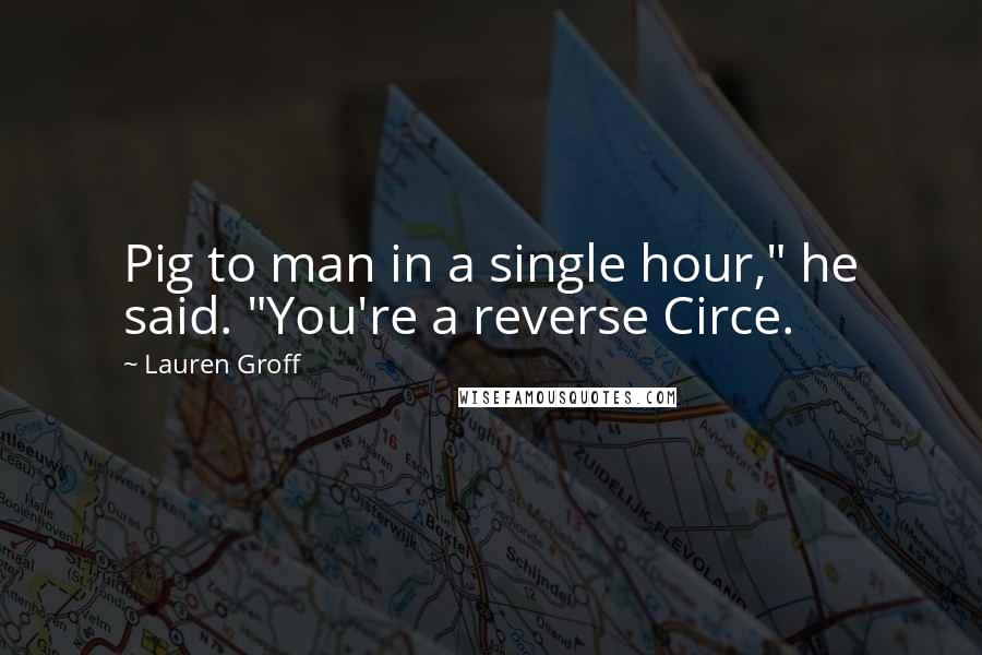 Lauren Groff Quotes: Pig to man in a single hour," he said. "You're a reverse Circe.