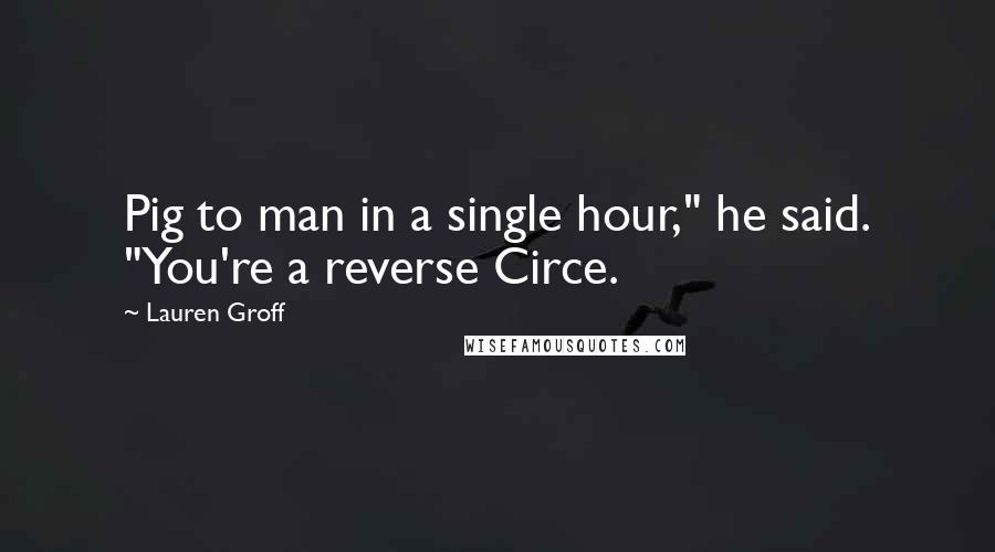 Lauren Groff Quotes: Pig to man in a single hour," he said. "You're a reverse Circe.