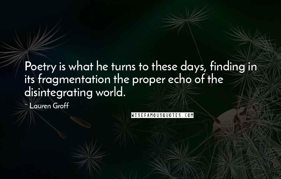 Lauren Groff Quotes: Poetry is what he turns to these days, finding in its fragmentation the proper echo of the disintegrating world.