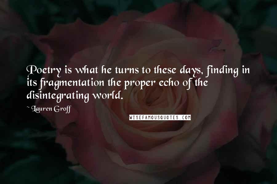 Lauren Groff Quotes: Poetry is what he turns to these days, finding in its fragmentation the proper echo of the disintegrating world.