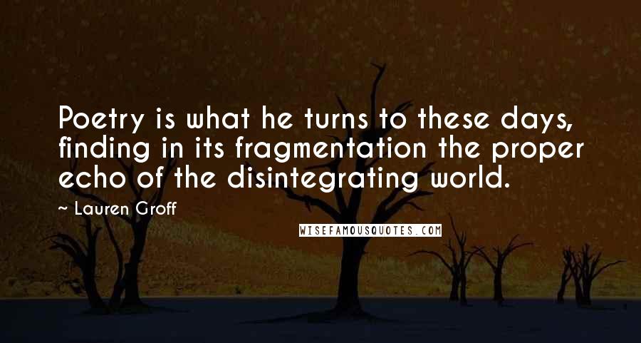 Lauren Groff Quotes: Poetry is what he turns to these days, finding in its fragmentation the proper echo of the disintegrating world.