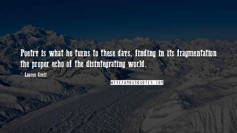 Lauren Groff Quotes: Poetry is what he turns to these days, finding in its fragmentation the proper echo of the disintegrating world.