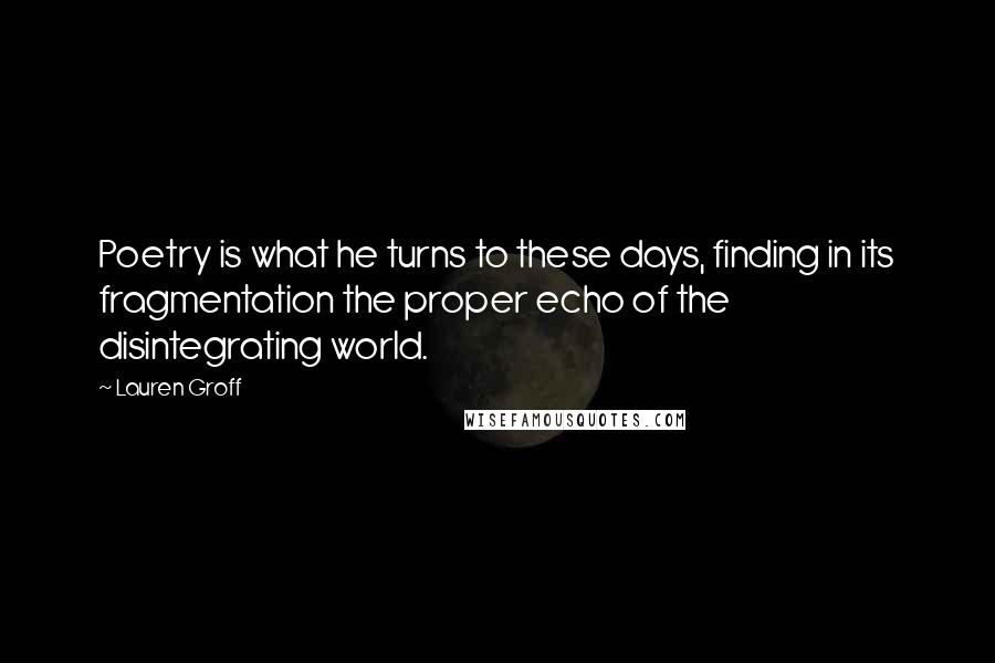 Lauren Groff Quotes: Poetry is what he turns to these days, finding in its fragmentation the proper echo of the disintegrating world.