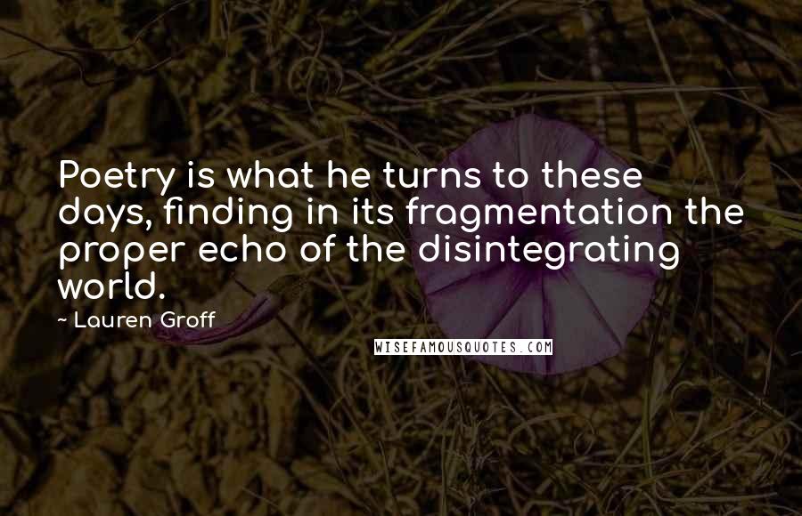 Lauren Groff Quotes: Poetry is what he turns to these days, finding in its fragmentation the proper echo of the disintegrating world.